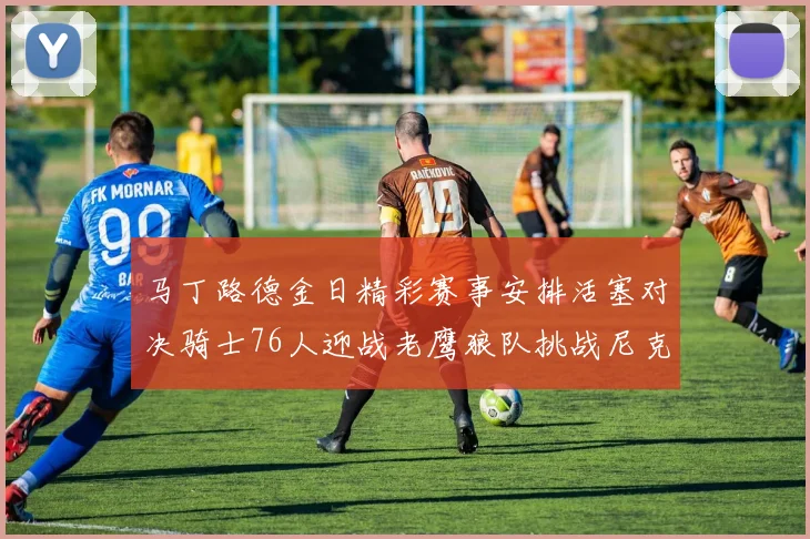 马丁路德金日精彩赛事安排活塞对决骑士76人迎战老鹰狼队挑战尼克斯火箭对抗熊队