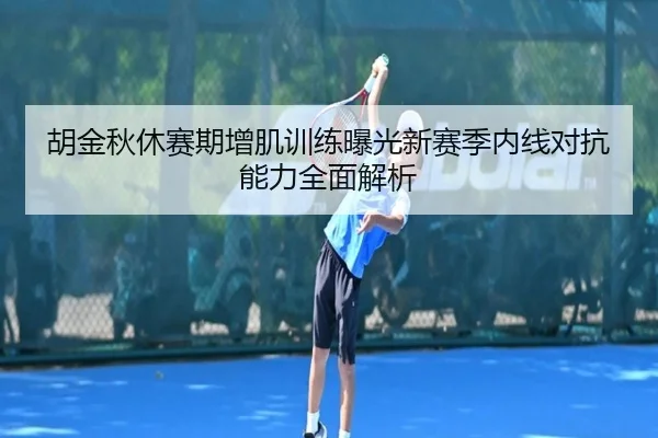 胡金秋休赛期增肌训练曝光新赛季内线对抗能力全面解析
