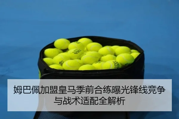 姆巴佩加盟皇马季前合练曝光锋线竞争与战术适配全解析